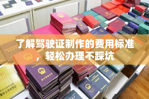 云县了解驾驶证制作的费用标准，轻松办理不踩坑